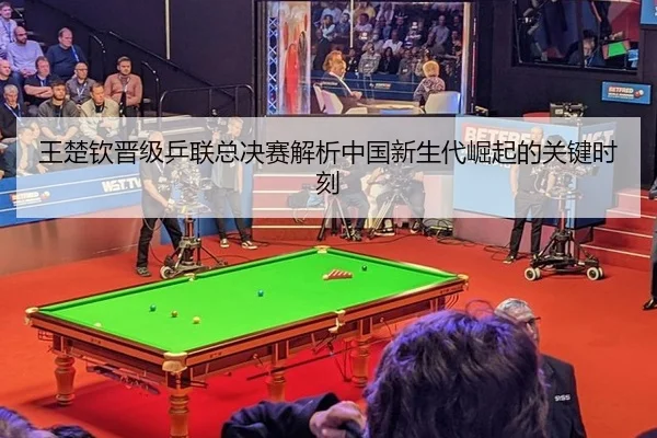 王楚钦晋级乒联总决赛解析中国新生代崛起的关键时刻