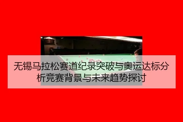 无锡马拉松赛道纪录突破与奥运达标分析竞赛背景与未来趋势探讨